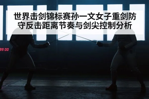 世界击剑锦标赛孙一文女子重剑防守反击距离节奏与剑尖控制分析 - kaiyun