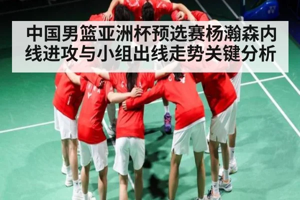 中国男篮亚洲杯预选赛杨瀚森内线进攻与小组出线走势关键分析（kaiyun）