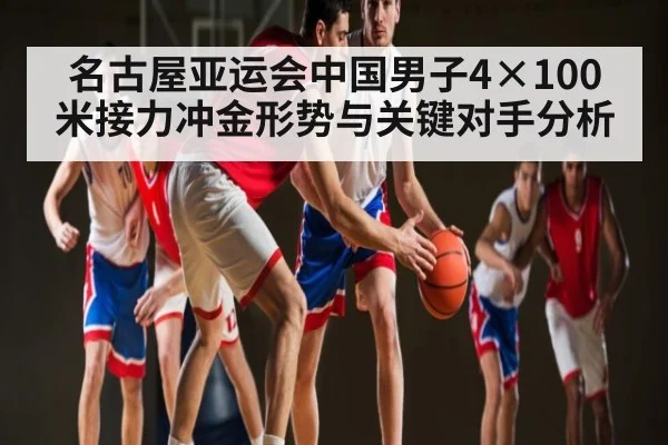 名古屋亚运会中国男子4×100米接力冲金形势与关键对手分析（kaiyun）