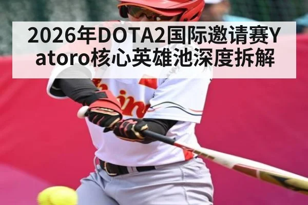2026年DOTA2国际邀请赛Yatoro核心英雄池深度拆解（kaiyun）